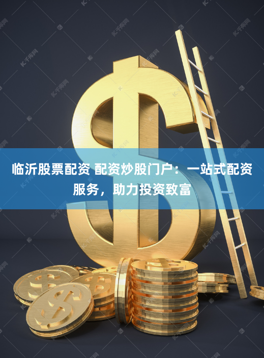 临沂股票配资 配资炒股门户：一站式配资服务，助力投资致富