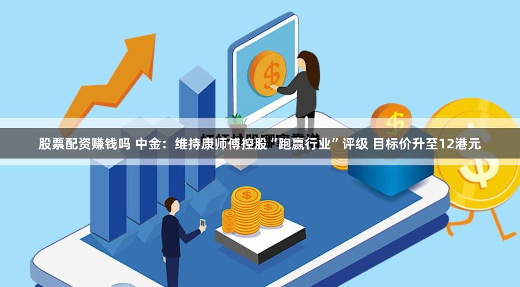 股票配资赚钱吗 中金：维持康师傅控股“跑赢行业”评级 目标价升至12港元