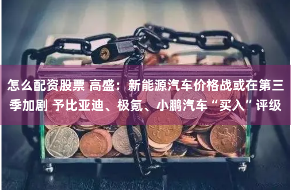怎么配资股票 高盛：新能源汽车价格战或在第三季加剧 予比亚迪、极氪、小鹏汽车“买入”评级