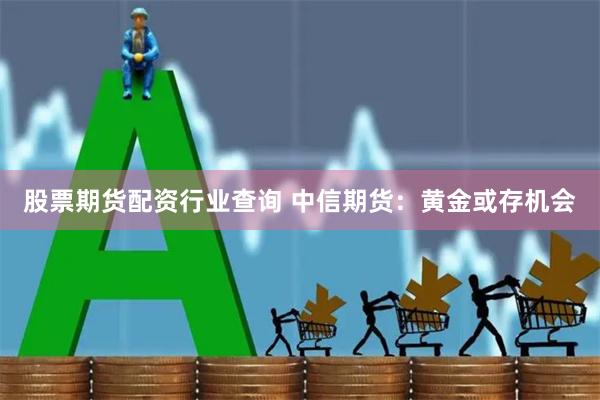 股票期货配资行业查询 中信期货：黄金或存机会