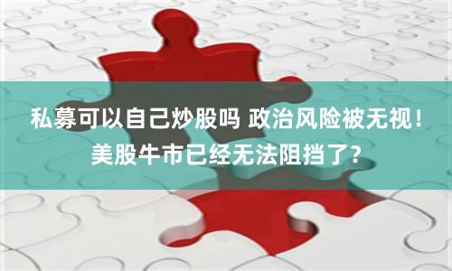 私募可以自己炒股吗 政治风险被无视！美股牛市已经无法阻挡了？