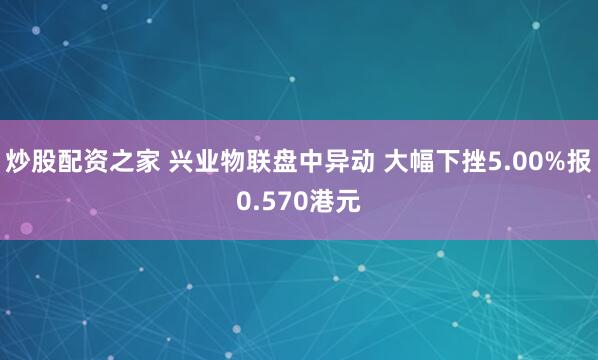 炒股配资之家 兴业物联盘中异动 大幅下挫5.00%报0.570港元