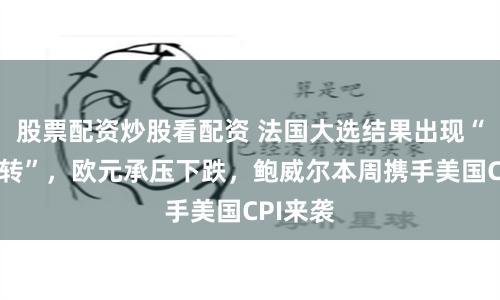 股票配资炒股看配资 法国大选结果出现“巨大逆转”，欧元承压下跌，鲍威尔本周携手美国CPI来袭