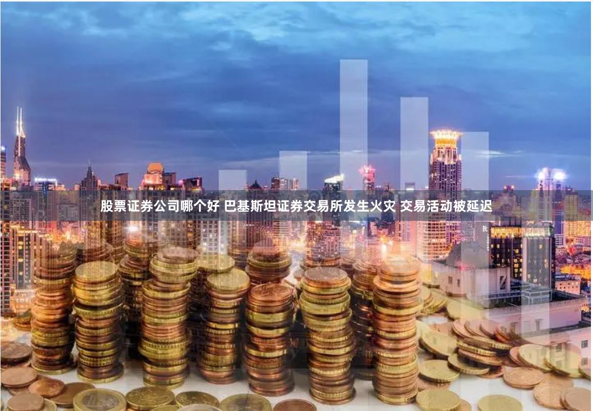 股票证券公司哪个好 巴基斯坦证券交易所发生火灾 交易活动被延迟