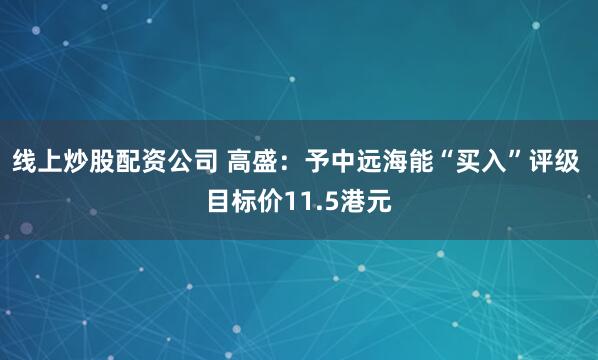 线上炒股配资公司 高盛：予中远海能“买入”评级 目标价11.5港元
