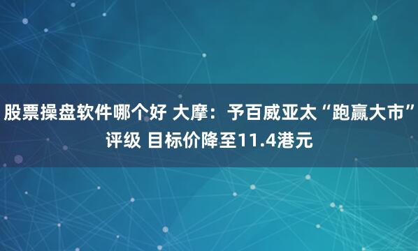 股票操盘软件哪个好 大摩：予百威亚太“跑赢大市”评级 目标价降至11.4港元