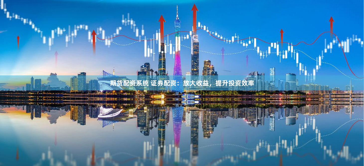 期货配资系统 证券配资：放大收益，提升投资效率