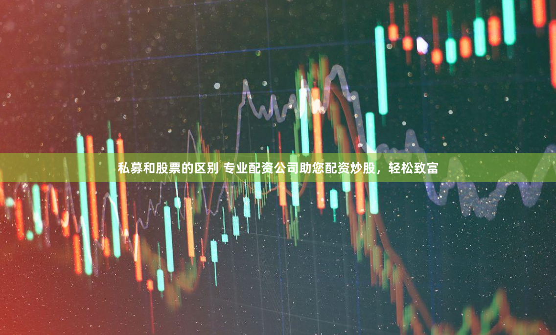 私募和股票的区别 专业配资公司助您配资炒股，轻松致富