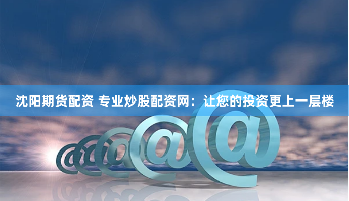 沈阳期货配资 专业炒股配资网：让您的投资更上一层楼