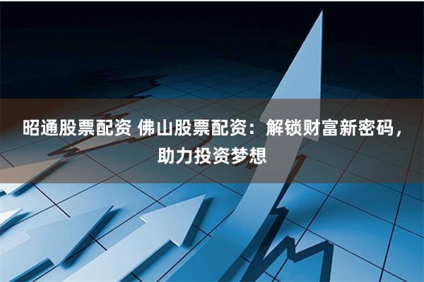 昭通股票配资 佛山股票配资：解锁财富新密码，助力投资梦想