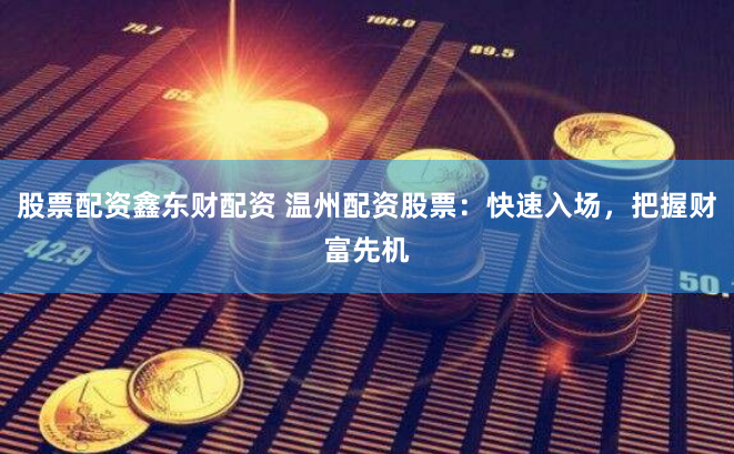 股票配资鑫东财配资 温州配资股票：快速入场，把握财富先机