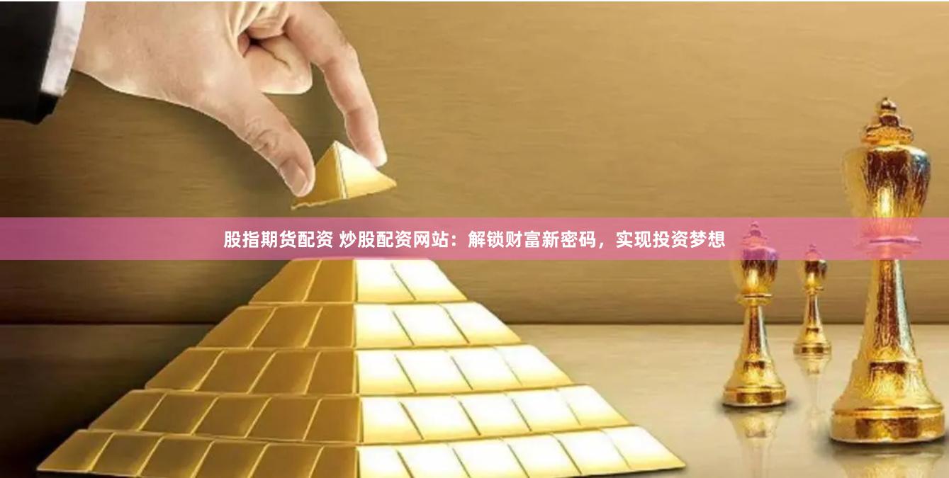 股指期货配资 炒股配资网站：解锁财富新密码，实现投资梦想