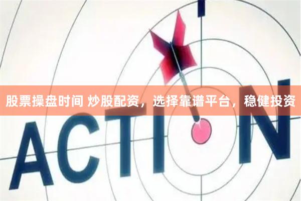 股票操盘时间 炒股配资，选择靠谱平台，稳健投资