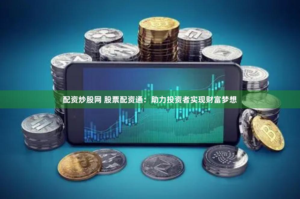 配资炒股网 股票配资通：助力投资者实现财富梦想