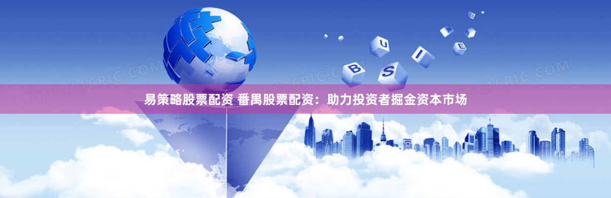 易策略股票配资 番禺股票配资：助力投资者掘金资本市场