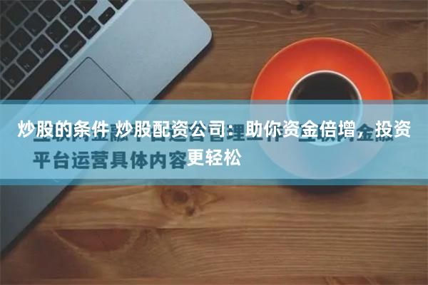 炒股的条件 炒股配资公司：助你资金倍增，投资更轻松