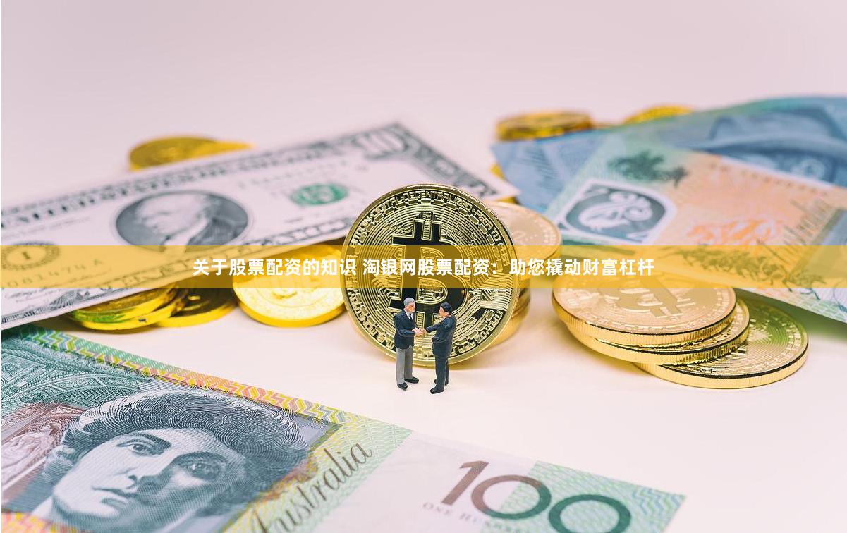 关于股票配资的知识 淘银网股票配资：助您撬动财富杠杆