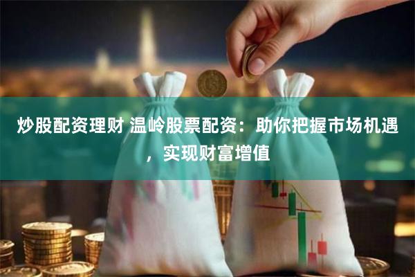 炒股配资理财 温岭股票配资：助你把握市场机遇，实现财富增值