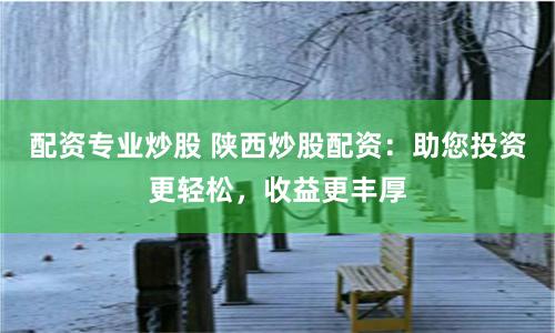 配资专业炒股 陕西炒股配资：助您投资更轻松，收益更丰厚
