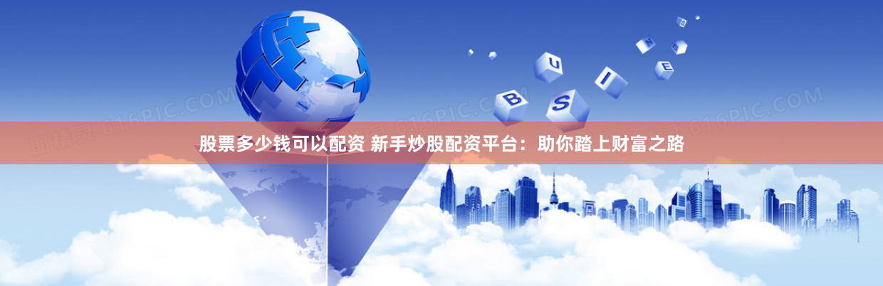 股票多少钱可以配资 新手炒股配资平台：助你踏上财富之路