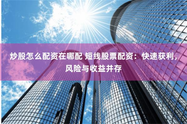 炒股怎么配资在哪配 短线股票配资：快速获利，风险与收益并存