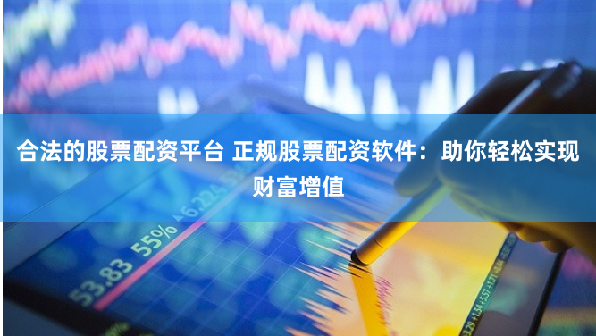 合法的股票配资平台 正规股票配资软件：助你轻松实现财富增值