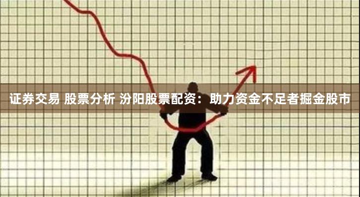 证券交易 股票分析 汾阳股票配资：助力资金不足者掘金股市