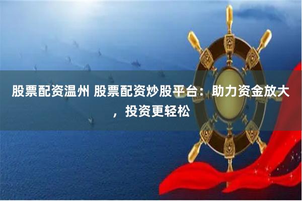股票配资温州 股票配资炒股平台：助力资金放大，投资更轻松