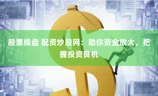 股票操盘 配资炒股网：助你资金放大，把握投资良机