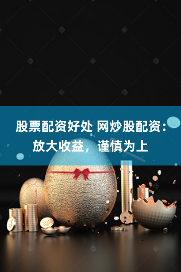 股票配资好处 网炒股配资：放大收益，谨慎为上