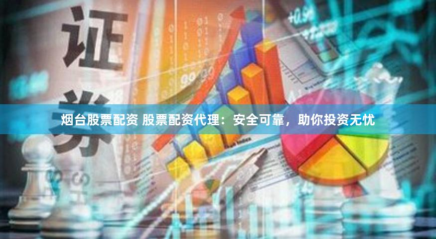 烟台股票配资 股票配资代理：安全可靠，助你投资无忧