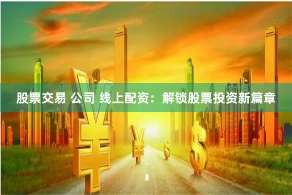 股票交易 公司 线上配资：解锁股票投资新篇章