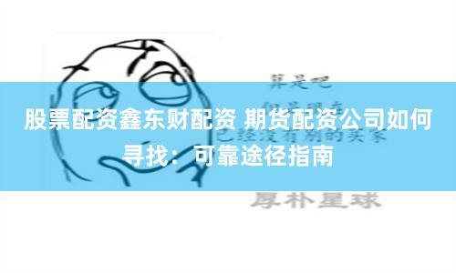股票配资鑫东财配资 期货配资公司如何寻找：可靠途径指南