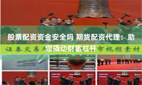 股票配资资金安全吗 期货配资代理：助您撬动财富杠杆