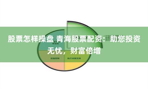 股票怎样操盘 青海股票配资：助您投资无忧，财富倍增