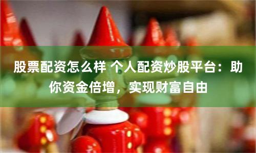 股票配资怎么样 个人配资炒股平台：助你资金倍增，实现财富自由