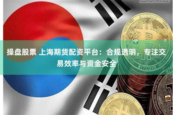 操盘股票 上海期货配资平台：合规透明，专注交易效率与资金安全