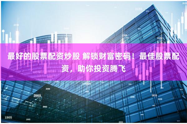 最好的股票配资炒股 解锁财富密码！最佳股票配资，助你投资腾飞