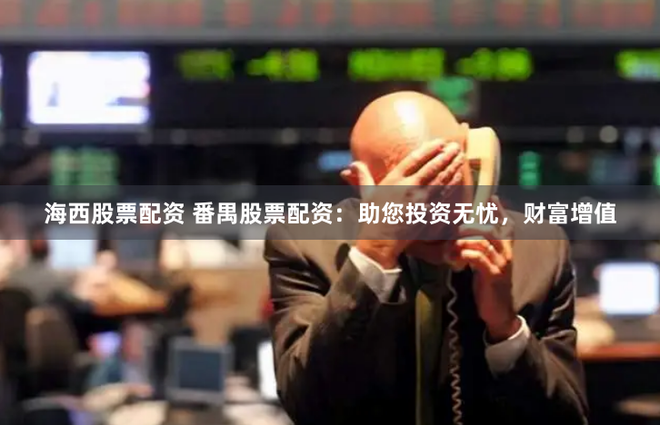 海西股票配资 番禺股票配资：助您投资无忧，财富增值