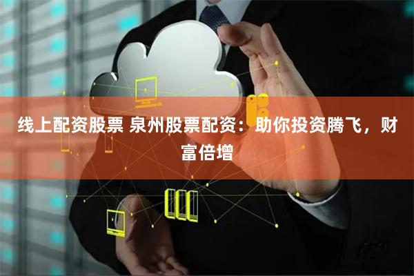线上配资股票 泉州股票配资：助你投资腾飞，财富倍增