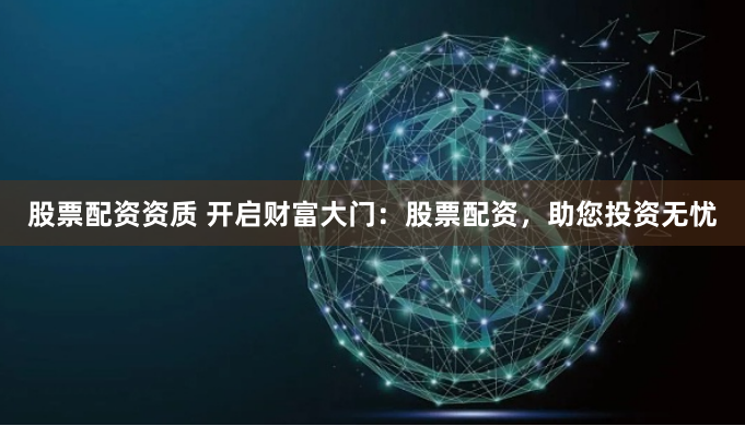 股票配资资质 开启财富大门：股票配资，助您投资无忧