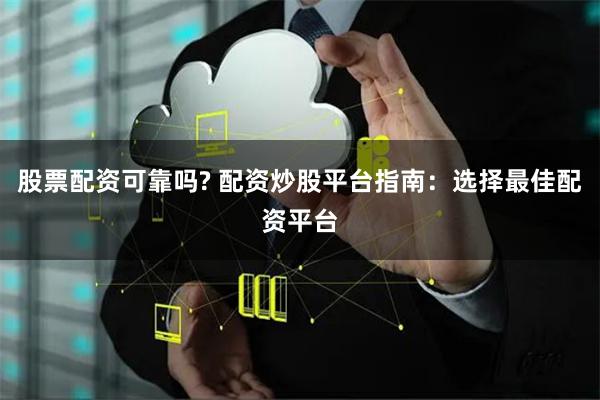 股票配资可靠吗? 配资炒股平台指南：选择最佳配资平台