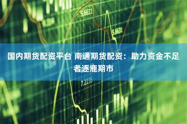 国内期货配资平台 南通期货配资：助力资金不足者逐鹿期市