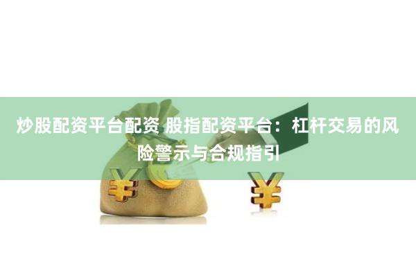 炒股配资平台配资 股指配资平台：杠杆交易的风险警示与合规指引